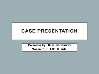 CASE PRESENTATION
Presented by : Dr Kumar Gaurav
Moderator : Lt Col S.Badal
 