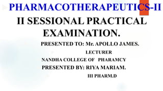 PHARMACOTHERAPEUTICS-II
II SESSIONAL PRACTICAL
EXAMINATION.
 PRESENTED TO: Mr. APOLLO JAMES.
 LECTURER
 NANDHA COLLEGE OF PHARAMCY
 PRESENTED BY: RIYA MARIAM.
 III PHARM.D
 