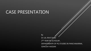 CASE PRESENTATION
By
Dr LAL RAVI SAHU
2ND YEAR PG SCHOLAR ,
DEPARTMENTR OF PG STUDIES IN PANCHAKARMA,
SDMCAH HASSAN
 