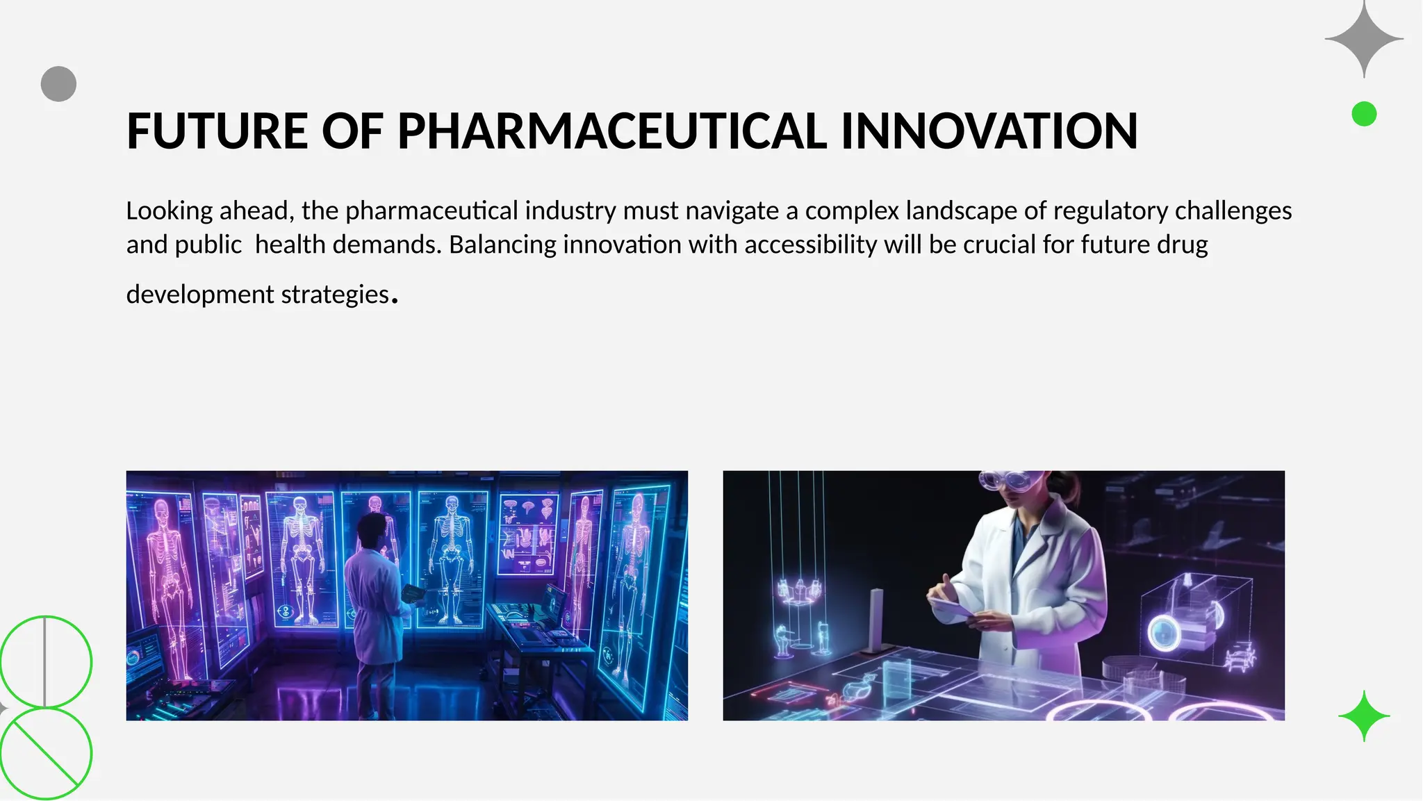 FUTURE OF PHARMACEUTICAL INNOVATION
Looking ahead, the pharmaceutical industry must navigate a complex landscape of regulatory challenges
and public health demands. Balancing innovation with accessibility will be crucial for future drug
development strategies.
 