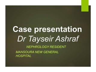 Case presentation
Dr Tayseir Ashraf
NEPHROLOGY RESIDENT
MANSOURA NEW GENERAL
HOSPITAL
 