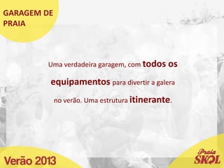 GARAGEM DE
PRAIA
Uma verdadeira garagem, com todos os
equipamentos para divertir a galera
no verão. Uma estrutura itinerante.
 