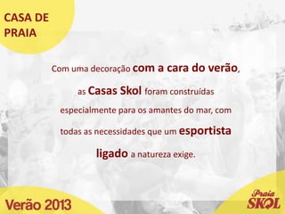 CASA DE
PRAIA
Com uma decoração com a cara do verão,
as Casas Skol foram construídas
especialmente para os amantes do mar, com
todas as necessidades que um esportista
ligado a natureza exige.
 