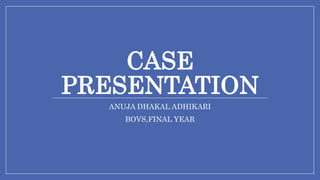 CASE
PRESENTATION
ANUJA DHAKAL ADHIKARI
BOVS,FINAL YEAR
 