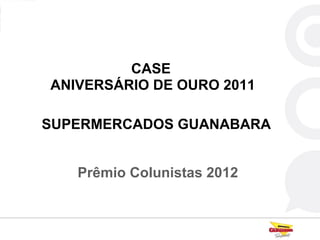 CASE
ANIVERSÁRIO DE OURO 2011

SUPERMERCADOS GUANABARA


   Prêmio Colunistas 2012
 