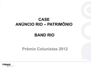 CASE
ANÚNCIO RIO – PATRIMÔNIO

       BAND RIO


  Prêmio Colunistas 2012
 