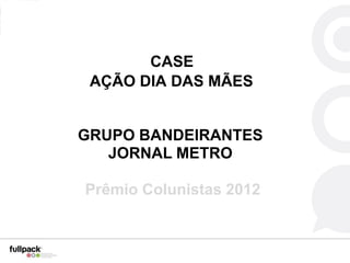 CASE
 AÇÃO DIA DAS MÃES


GRUPO BANDEIRANTES
   JORNAL METRO

Prêmio Colunistas 2012
 