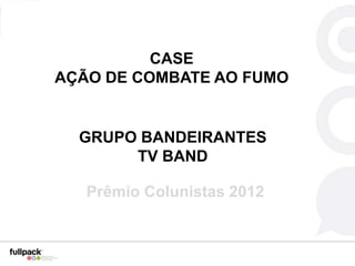 CASE
AÇÃO DE COMBATE AO FUMO


  GRUPO BANDEIRANTES
       TV BAND

   Prêmio Colunistas 2012
 