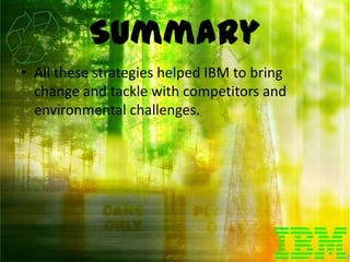 Summary
• All these strategies helped IBM to bring
  change and tackle with competitors and
  environmental challenges.
 