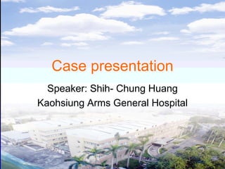 Case presentation
  Speaker: Shih- Chung Huang
Kaohsiung Arms General Hospital
 