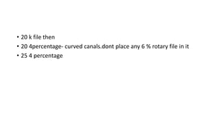 • 20 k file then
• 20 4percentage- curved canals.dont place any 6 % rotary file in it
• 25 4 percentage
 