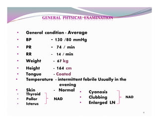 GENERAL PHYSICAL EXAMINATION 
• General condition - Average 
• BP - 130 /80 mmHg 
• PR - 74 / min 
• RR - 14 / min 
• Weig...