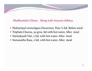 Madhumeha Cikitsa- Along with Amavat chikitsa 
 Nishatripal veniwelgata Decoction, Pata ½ bd, Before meal 
 Triphala Chu...