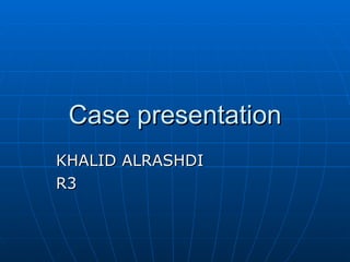 Case presentation KHALID ALRASHDI R3 