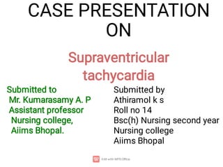 CASE PRESENTATION
ON
Supraventricular
tachycardia
Submitted to
Mr. Kumarasamy A. P
Assistant professor
Nursing college,
Aiims Bhopal.
Submitted by
Athiramol k s
Roll no 14
Bsc(h) Nursing second year
Nursing college
Aiims Bhopal
 