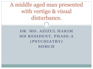 DR. MD. AZIZUL HAKIM
MD RESIDENT, PHASE-A
(PSYCHIATRY)
SOMCH
A middle aged man presented
with vertigo & visual
disturbance.
 