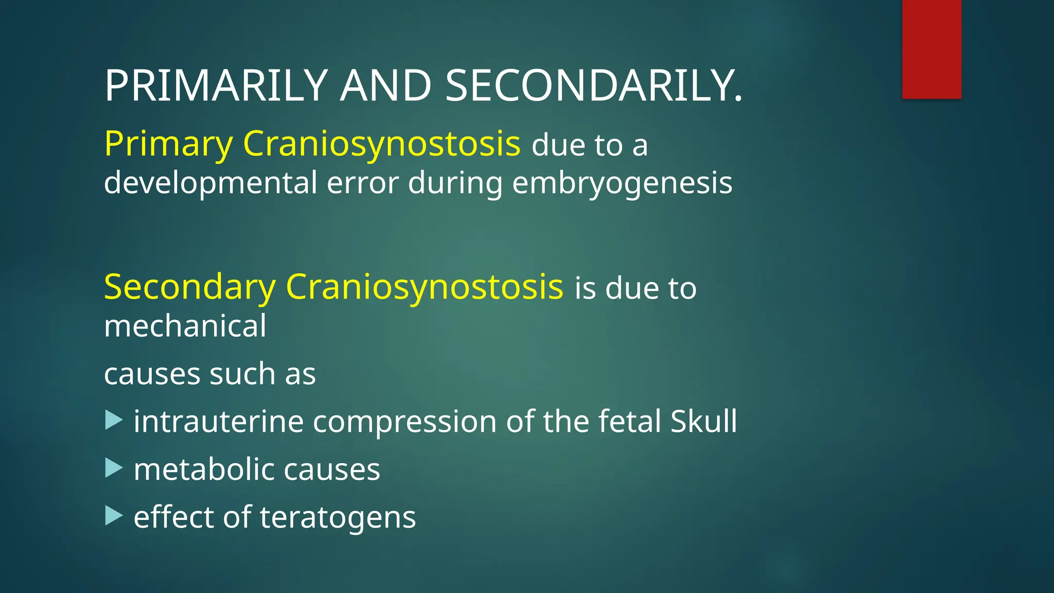PRIMARILY AND SECONDARILY.
Primary Craniosynostosis due to a
developmental error during embryogenesis
Secondary Craniosynostosis is due to
mechanical
causes such as
 intrauterine compression of the fetal Skull
 metabolic causes
 effect of teratogens
 