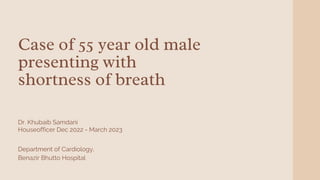 Case of 55 year old male
presenting with
shortness of breath
Dr. Khubaib Samdani
Department of Cardiology,
Benazir Bhutto Hospital
Houseofficer Dec 2022 - March 2023
 