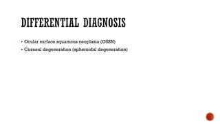 § Ocular surface squamous neoplasia (OSSN)
§ Corneal degeneration (spheroidal degeneration)
 