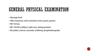§ Average built
§ Was conscious, well oriented to time, place, person
§ PR: 74/min
§ BP: 134/82 mmHg in right arm, sitting position
§ No pallor, icterus, cyanosis, clubbing, lymphadenopathy
 