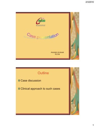 2/3/2010




                       Abdullah Al-Abdali
                            R2 EM




             Outline

Case discussion

Clinical approach to such cases




                                                  1
 