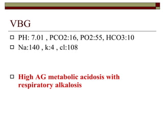 VBG PH: 7.01 , PCO2:16, PO2:55, HCO3:10 Na:140 , k:4 , cl:108  High AG metabolic acidosis with respiratory alkalosis  