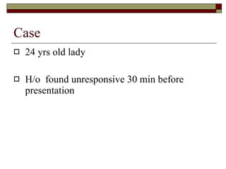 Case  24 yrs old lady  H/o  found unresponsive 30 min before presentation 