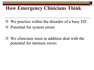 How Emergency Clinicians Think We practice within the disorder of a busy ED Potential for system errors We clinicians must in addition deal with the potential for intrinsic errors 