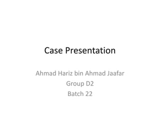 Case Presentation

Ahmad Hariz bin Ahmad Jaafar
        Group D2
         Batch 22
 