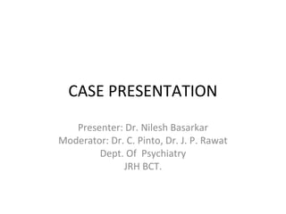 CASE PRESENTATION
   Presenter: Dr. Nilesh Basarkar
Moderator: Dr. C. Pinto, Dr. J. P. Rawat
        Dept. Of Psychiatry
              JRH BCT.
 