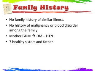 • No family history of similar illness.
• No history of malignancy or blood disorder
  among the family
• Mother GDM  DM – HTN
• 7 healthy sisters and father
 