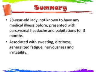 • 28-year-old lady, not known to have any
  medical illness before, presented with
  paroxysmal headache and palpitations for 3
  months.
• Associated with sweating, dizziness,
  generalized fatigue, nervousness and
  irritability.
 