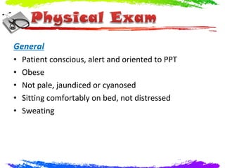 General
•   Patient conscious, alert and oriented to PPT
•   Obese
•   Not pale, jaundiced or cyanosed
•   Sitting comfortably on bed, not distressed
•   Sweating
 