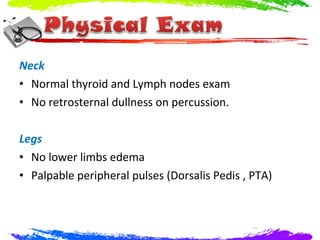 Neck
• Normal thyroid and Lymph nodes exam
• No retrosternal dullness on percussion.

Legs
• No lower limbs edema
• Palpable peripheral pulses (Dorsalis Pedis , PTA)
 