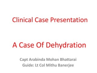 Clinical Case Presentation


A Case Of Dehydration
  Capt Arabinda Mohan Bhattarai
   Guide: Lt Col Mithu Banerjee
 