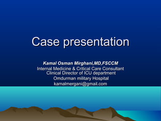 Case presentation
Kamal Osman Mirghani,MD,FSCCM
Internal Medicine & Critical Care Consultant
Clinical Director of ICU department
Omdurman military Hospital
kamalmergani@gmail.com

 