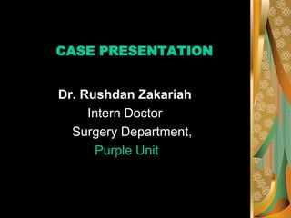 CASE PRESENTATION
Dr. Rushdan Zakariah
Intern Doctor
Surgery Department,
Purple Unit
 