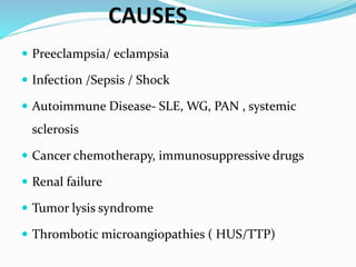 CAUSES
 Preeclampsia/ eclampsia
 Infection /Sepsis / Shock
 Autoimmune Disease- SLE, WG, PAN , systemic
sclerosis
 Cancer chemotherapy, immunosuppressive drugs
 Renal failure
 Tumor lysis syndrome
 Thrombotic microangiopathies ( HUS/TTP)
 