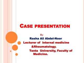 CASE PRESENTATION 
By 
Rasha Ali Abdel-Noor 
Lecturer of internal medicine 
&Rheumatology. 
Tanta University, Faculty of Medicine. 
 