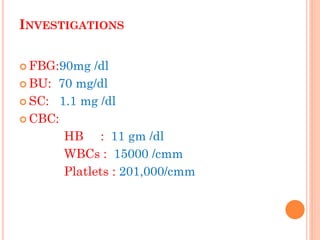 INVESTIGATIONS 
FBG:90mg /dl 
BU: 70 mg/dl 
SC: 1.1 mg /dl 
CBC: 
HB : 11 gm /dl 
WBCs : 15000 /cmm 
Platlets : 201,000/cmm  
