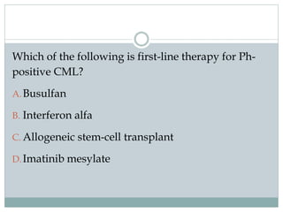 Which of the following is first-line therapy for Ph-
positive CML?
A.Busulfan
B. Interferon alfa
C. Allogeneic stem-cell transplant
D.Imatinib mesylate
 