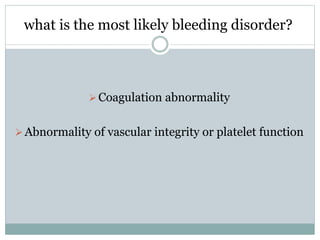 what is the most likely bleeding disorder?
Coagulation abnormality
Abnormality of vascular integrity or platelet function
 