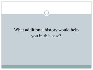What additional history would help
you in this case?
 