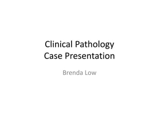 Clinical Pathology
Case Presentation
Brenda Low
 