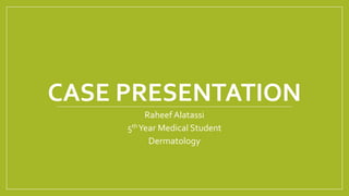 CASE PRESENTATION
Raheef Alatassi
5thYear Medical Student
Dermatology
 