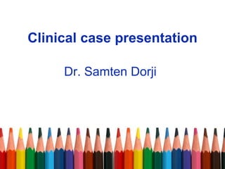 Clinical case presentation
Dr. Samten Dorji
 