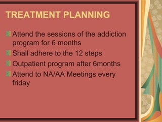 TREATMENT PLANNING
Attend the sessions of the addiction
program for 6 months
Shall adhere to the 12 steps
Outpatient program after 6months
Attend to NA/AA Meetings every
friday
 