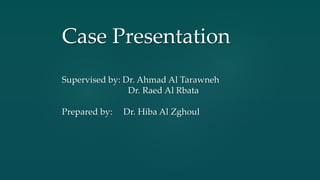 Case Presentation
Supervised by: Dr. Ahmad Al Tarawneh
Dr. Raed Al Rbata
Prepared by: Dr. Hiba Al Zghoul
 