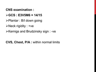 CNS examination :
GCS : E3V5M6 = 14/15
Plantar : B/l down going
Neck rigidity : +ve
Kernigs and Brudzinsky sign : -ve
...