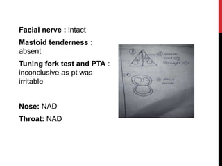 Facial nerve : intact
Mastoid tenderness :
absent
Tuning fork test and PTA :
inconclusive as pt was
irritable
Nose: NAD
Th...